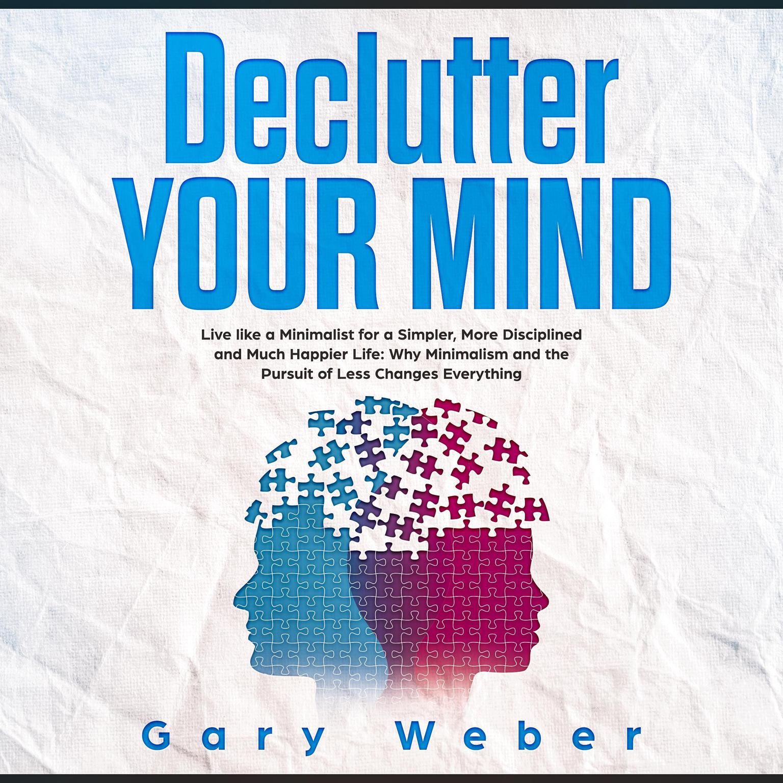 Declutter Your Mind: Live like a Minimalist for a Simpler, More Disciplined and Much Happier Life: Why Minimalism and the Pursuit of Less Changes Everything: Live like a Minimalist for a Simpler, More Disciplined and Much Happier Life: Why Minimalism and the Pursuit of Less Changes Everything Audiobook, by Gary Weber