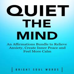 Quiet the Mind: An Affirmations Bundle to Relieve Anxiety, Create Inner Peace and Feel More Calm Audiobook, by Bright Soul Words