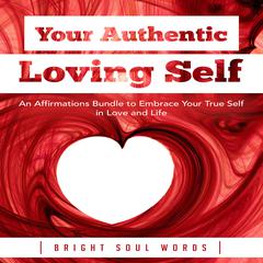 Your Authentic Loving Self: An Affirmations Bundle to Embrace Your True Self in Love and Life Audiobook, by Bright Soul Words