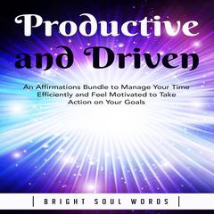 Productive and Driven: An Affirmations Bundle to Manage Your Time Efficiently and Feel Motivated to Take Action on Your Goals Audiobook, by Bright Soul Words