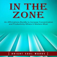 In the Zone: An Affirmations Bundle to Increase Concentration and Productivity Where It Matters Most Audiobook, by Bright Soul Words