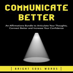 Communicate Better: An Affirmations Bundle to Articulate Your Thoughts, Connect Better and Increase Your Confidence Audiobook, by Bright Soul Words