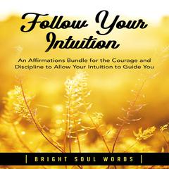 Follow Your Intuition: An Affirmations Bundle for the Courage and Discipline to Allow Your Intuition to Guide You Audiobook, by Bright Soul Words