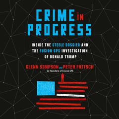 Crime in Progress: Inside the Steele Dossier and the Fusion GPS Investigation of Donald Trump Audiobook, by Glenn Simpson