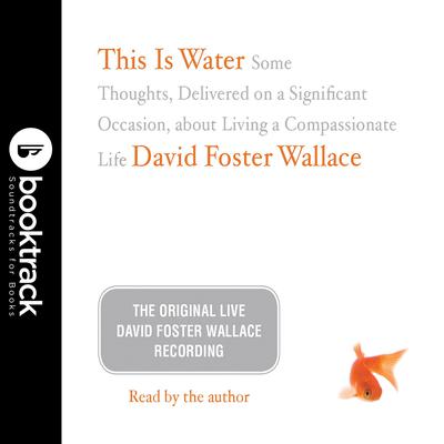 This Is Water: Booktrack Edition: Some Thoughts, Delivered on a Significant Occasion, about Living a Compassionate Life Audiobook, by David Foster Wallace