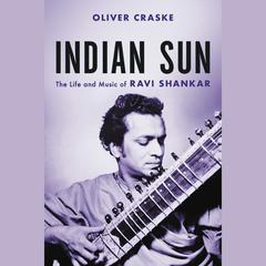 Indian Sun: The Life and Music of Ravi Shankar Audiobook, by Oliver Craske