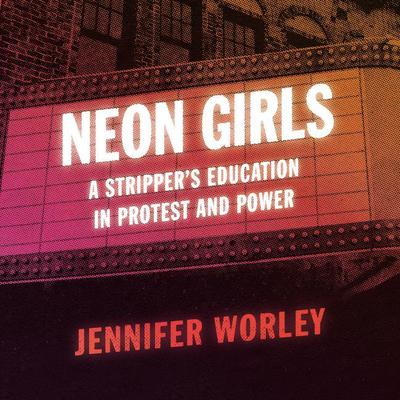Neon Girls: A Strippers Education in Protest and Power Audiobook, by Jennifer Worley