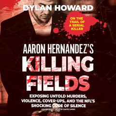 Aaron Hernandez’s Killing Fields: Exposing Untold Murders, Violence, Cover-Ups, and the NFL’s Shocking Code of Silence Audiobook, by 