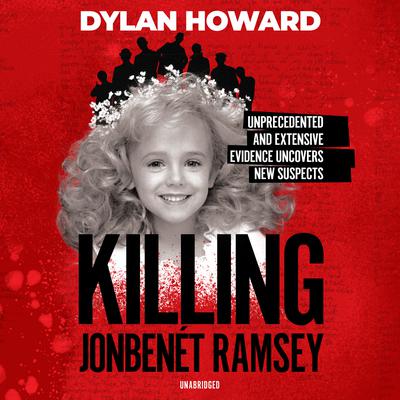 Killing JonBenét Ramsey: Unprecedented, Extensive Evidence Uncovers New Suspects Audiobook, by Dylan Howard