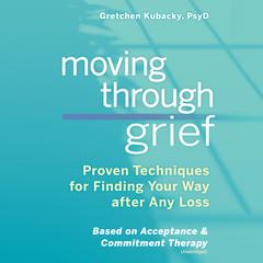 Moving through Grief: Proven Techniques for Finding Your Way after Any Loss Audiobook, by Gretchen Kubacky