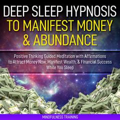 Deep Sleep Hypnosis to Manifest Money & Abundance: Positive Thinking Guided Meditation with Affirmations to Attract Money Now, Manifest Wealth, & Financial Success While You Sleep (Law of Attraction Guided Imagery & Visualization Techniques) Audiobook, by Mindfulness Training