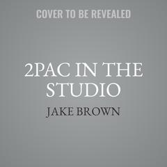 2PAC in the Studio: The Stories Behind the Greatest Hits Audiobook, by Jake Brown