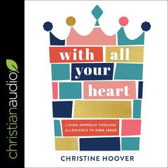 With All Your Heart: Living Joyfully Through Allegiance To King Jesus Audiobook, by Christine Hoover