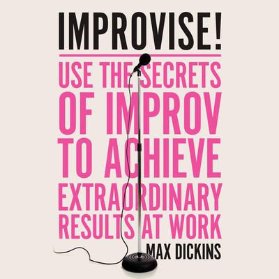 Improvise!: Use the Secrets of Improv to Achieve Extraordinary Results at Work Audiobook, by Max Dickins