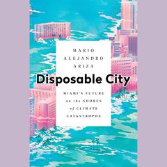 Disposable City: Miamis Future on the Shores of Climate Catastrophe Audiobook, by Mario Alejandro Ariza