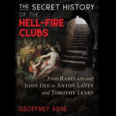 The Secret History of the Hell-Fire Clubs: From Rabelais and John Dee to Anton LaVey and Timothy Leary Audiobook, by Geoffrey Ashe