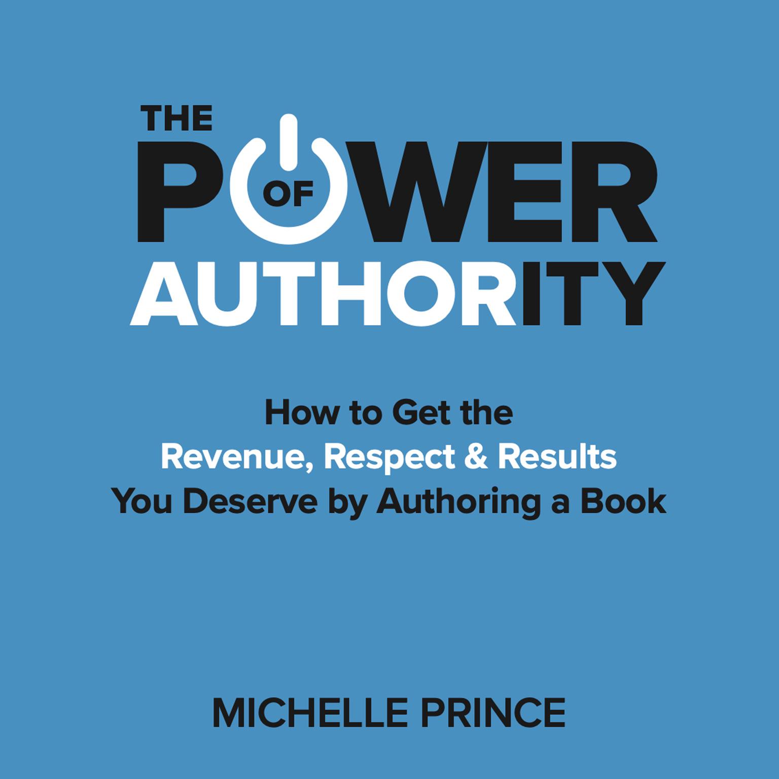 The Power of Authority: How to Get the Revenue, Respect & Results You Deserve by Authoring a Book Audiobook, by Michelle Prince