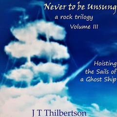 Never to be Unsung, a rock trilogy, Vol 3: Hoisting the Sails of a Ghost Ship Audibook, by JT Thilbertson