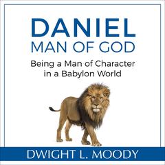 Daniel, Man of God: Being a Man of Character in a Babylon World: Being a Man of Character in a Babylon World Audiobook, by Dwight L. Moody