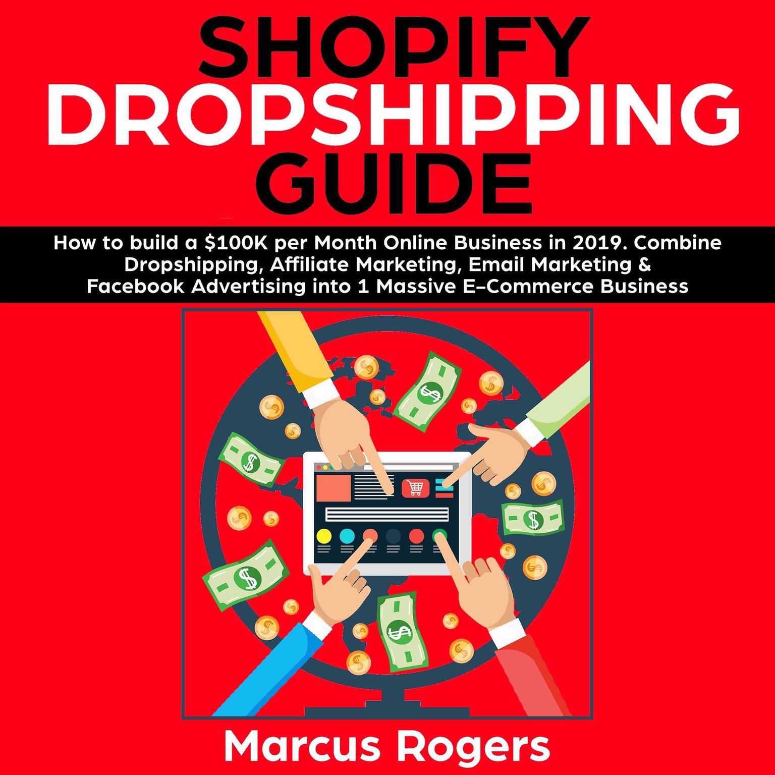 Shopify Dropshipping Guide: How to build a $100K per Month Online Business in 2019. Combine Dropshipping, Affiliate Marketing, Email Marketing & Facebook Advertising into 1 Massive E-Commerce Business: How to build a $100K per Month Online Business in 2019. Combine Dropshipping, Affiliate Marketing, Email Marketing & Facebook Advertising into 1 Massive E-Commerce Business Audiobook, by Marcus Rogers