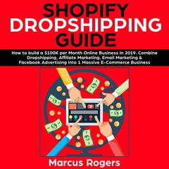 Shopify Dropshipping Guide: How to build a $100K per Month Online Business in 2019. Combine Dropshipping, Affiliate Marketing, Email Marketing & Facebook Advertising into 1 Massive E-Commerce Business: How to build a $100K per Month Online Business in 2019. Combine Dropshipping, Affiliate Marketing, Email Marketing & Facebook Advertising into 1 Massive E-Commerce Business Audiobook, by Marcus Rogers