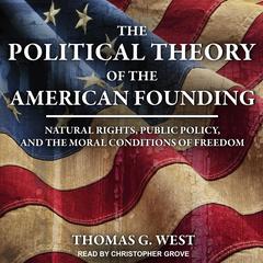 The Political Theory of the American Founding: Natural Rights, Public Policy, And The Moral Conditions Of Freedom Audiobook, by Thomas G. West