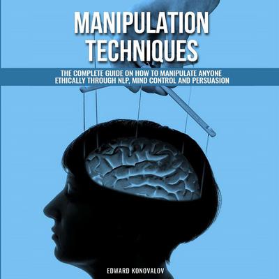 Manipulation Techniques: The Complete Guide On How To Manipulate Anyone Ethically Through NLP, Mind Control And Persuasion Audiobook, by Edward Konovalov
