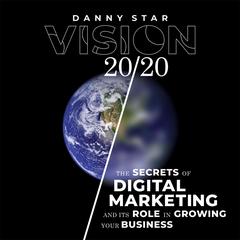 Vision 20/20: The Secrets of Digital Marketing and It’s Role In Growing Your Business Audiobook, by Danny Star