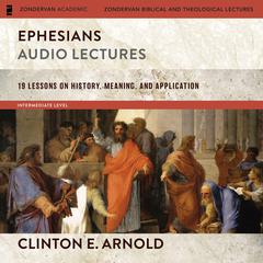 Ephesians: Audio Lectures (Zondervan Exegetical Commentary on the New Testament): 19 Lessons on History, Meaning, and Application Audiobook, by Clinton E. Arnold