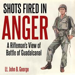 Shots Fired in Anger: A Riflemans Eye View of the Activities on the Island of Guadalcanal: A Rifleman’s Eye View of the Activities on the Island of Guadalcanal Audiobook, by John B. George