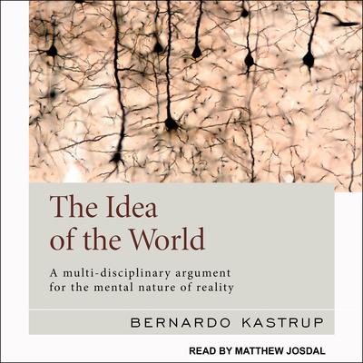 The Idea of the World: A Multi-Disciplinary Argument for the Mental Nature of Reality Audiobook, by Bernardo Kastrup