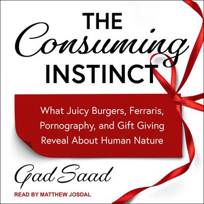 The Consuming Instinct: What Juicy Burgers, Ferraris, Pornography, and Gift Giving Reveal About Human Nature Audiobook, by Gad Saad