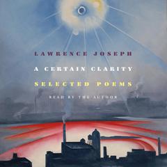 A Certain Clarity: Selected Poems Audibook, by Lawrence Joseph