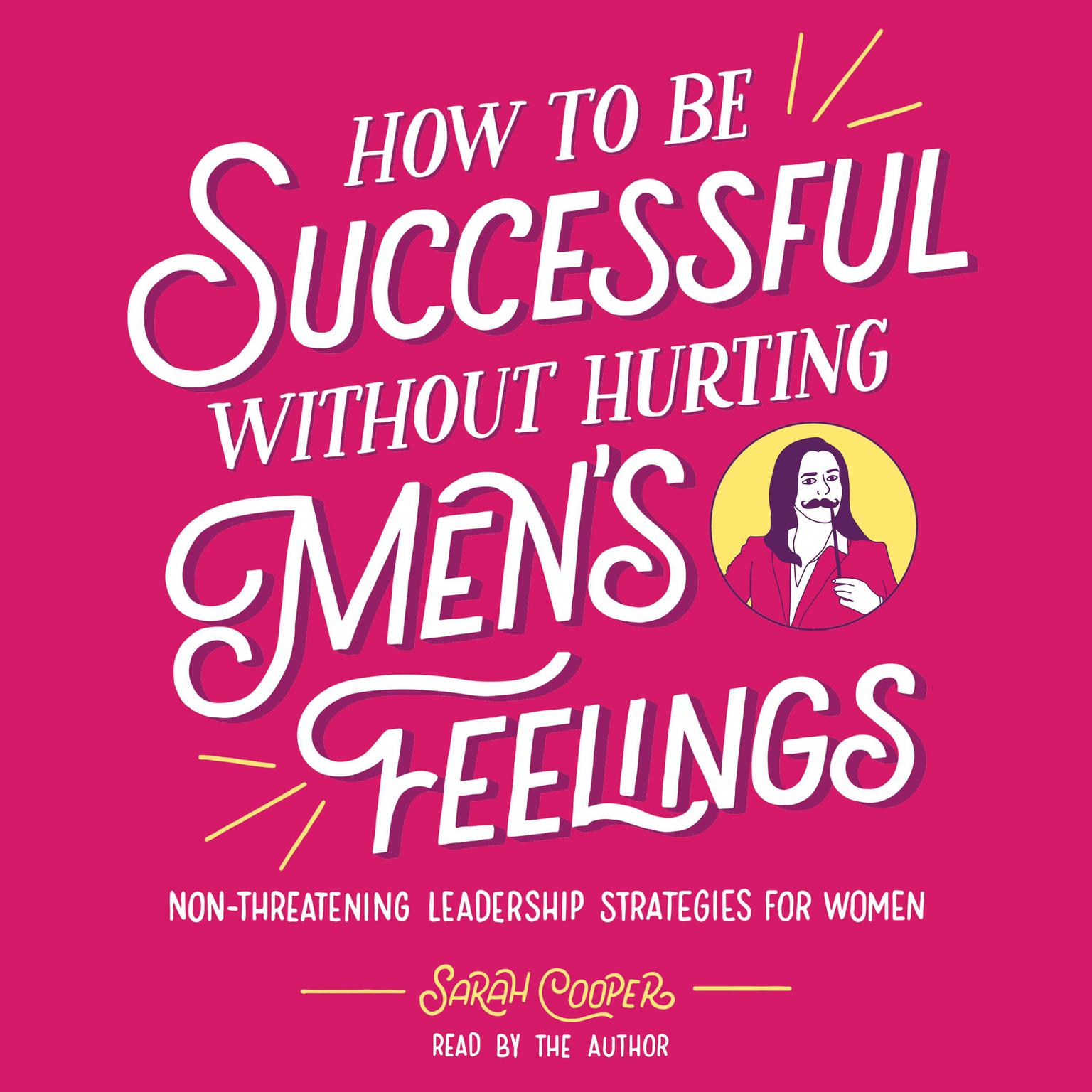 How to Be Successful without Hurting Mens Feelings: Non-threatening Leadership Strategies for Women Audiobook, by Sarah Cooper