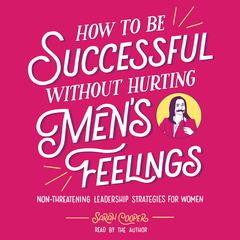 How to Be Successful without Hurting Men's Feelings: Non-threatening Leadership Strategies for Women Audiobook, by Sarah Cooper