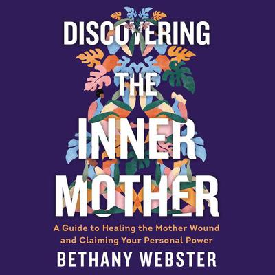 Discovering the Inner Mother: A Guide to Healing the Mother Wound and Claiming Your Personal Power Audiobook, by Bethany Webster