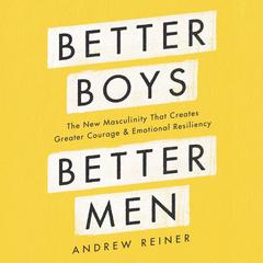 Better Boys, Better Men: The New Masculinity That Creates Greater Courage and Emotional Resiliency Audiobook, by Andrew Reiner