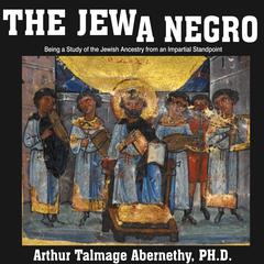 The Jew a Negro: Being a Study of the Jewish Ancestry from an Impartial Standpoint  Audiobook, by Arthur Talmage Abernethy