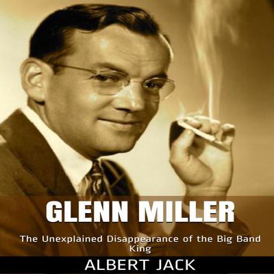 Glenn Miller: The Unexplained Disappearance of the Big Band King Audiobook, by Albert Jack