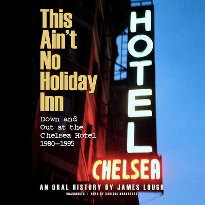 This Ain’t No Holiday Inn: Down and Out at the Chelsea Hotel, 1980–1995; An Oral History Audiobook, by James Lough