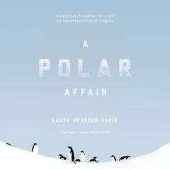 A Polar Affair: Antarctica’s Forgotten Hero and the Secret Love Lives of Penguins Audiobook, by Lloyd Spencer Davis
