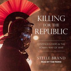 Killing for the Republic: Citizen-Soldiers and the Roman Way of War Audiobook, by Steele Brand