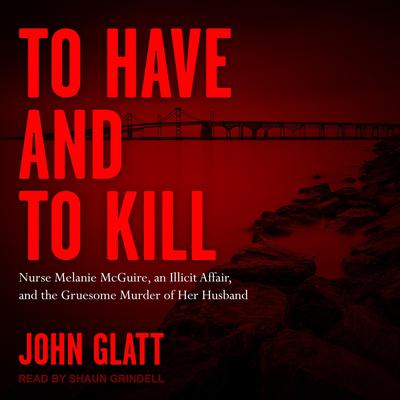 To Have and To Kill: Nurse Melanie McGuire, an Illicit Affair, and the Gruesome Murder of Her Husband Audiobook, by John Glatt