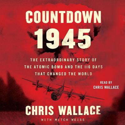 Countdown 1945: The Extraordinary Story of the Atomic Bomb and the 116 Days That Changed the World Audiobook, by Chris Wallace