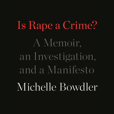 Is Rape a Crime?: A Memoir, an Investigation, and a Manifesto Audiobook, by Michelle Bowdler