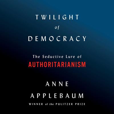 Twilight of Democracy: The Seductive Lure of Authoritarianism Audiobook, by Anne Applebaum