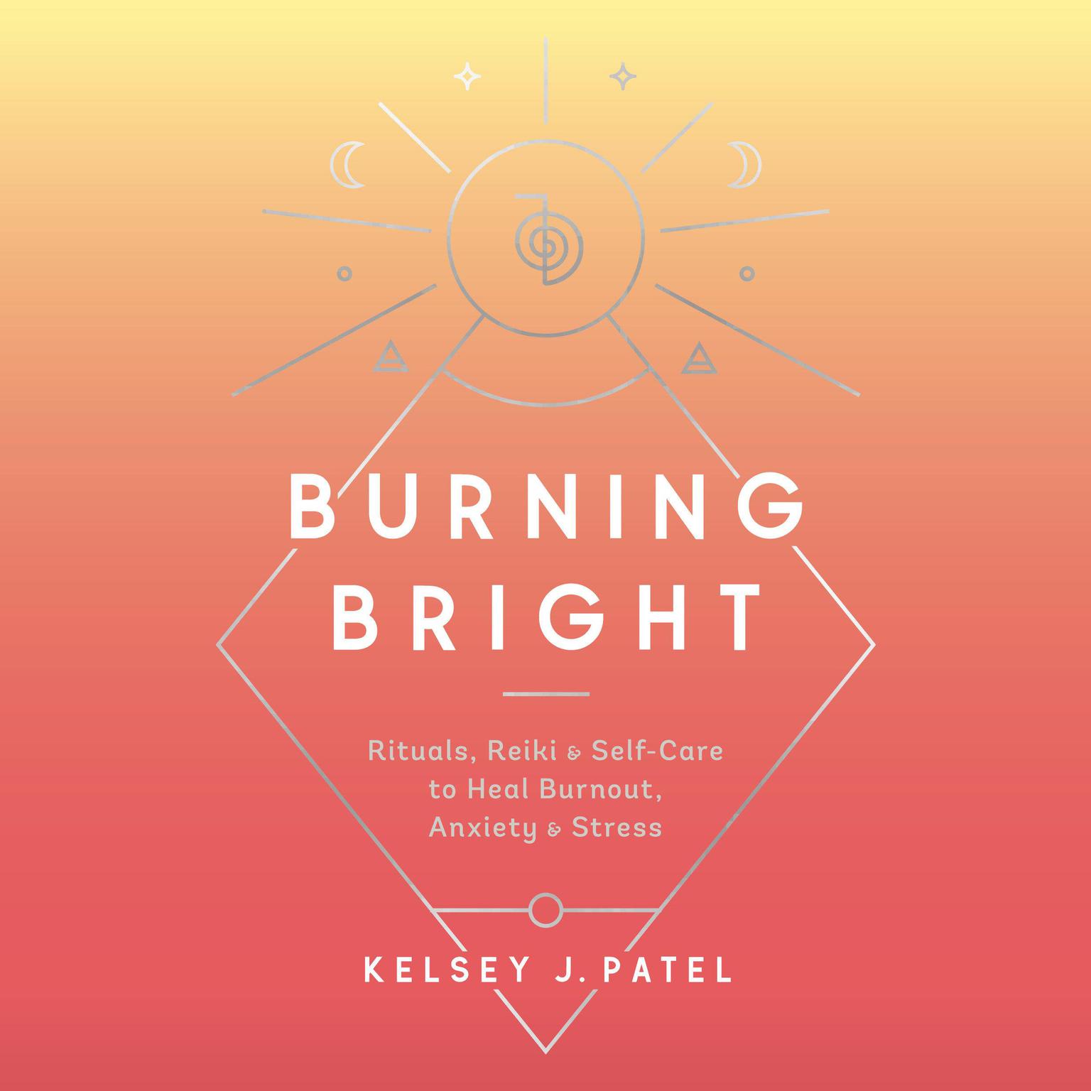 Burning Bright: Rituals, Reiki, and Self-Care to Heal Burnout, Anxiety, and Stress Audiobook, by Kelsey J. Patel