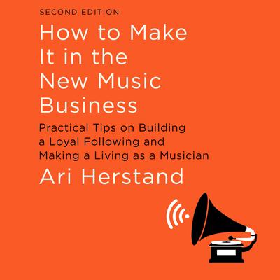 How To Make It in the New Music Business: Practical Tips on Building a Loyal Following and Making a Living as a Musician, Second Edition Audiobook, by Ari Herstand