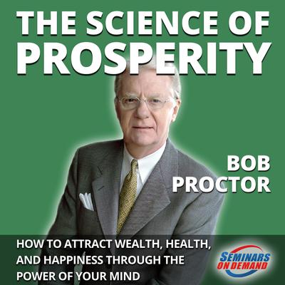 The Science of Prosperity - How to Attract Wealth, Health, and Happiness Through the Power of Your Mind Audiobook, by Bob Proctor