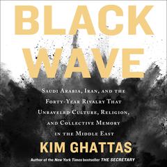 Black Wave: Saudi Arabia, Iran, and the Forty-Year Rivalry That Unraveled Culture, Religion, and Collective Memory in the Middle East Audiobook, by Kim Ghattas